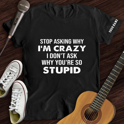 Stop Asking Why I'm Crazy Tee- Customized Premium T-Shirt- AA00318