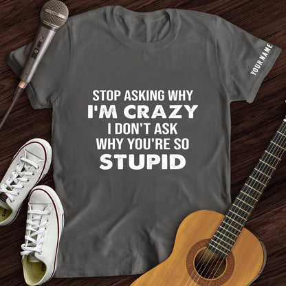 Stop Asking Why I'm Crazy Tee- Customized Premium T-Shirt- AA00318