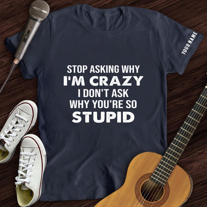 Stop Asking Why I'm Crazy Tee- Customized Premium T-Shirt- AA00318