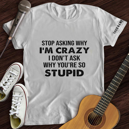 Stop Asking Why I'm Crazy Tee- Customized Premium T-Shirt- AA00318